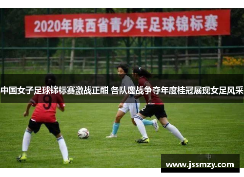 中国女子足球锦标赛激战正酣 各队鏖战争夺年度桂冠展现女足风采
